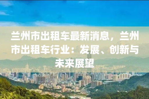 蘭州市出租車最新消息，蘭州市出租車行業(yè)：發(fā)展、創(chuàng)新與未來(lái)展望