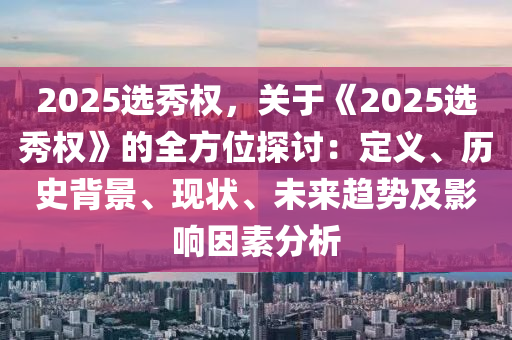 2025選秀權(quán)，關(guān)于《2025選秀權(quán)》的全方位探討：定義、歷史背景、現(xiàn)狀、未來(lái)趨勢(shì)及影響因素分析