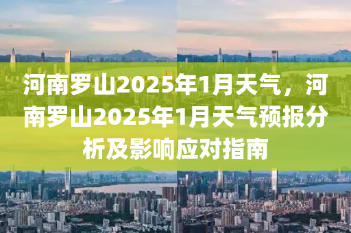 河南羅山2025年1月天氣，河南羅山2025年1月天氣預(yù)報分析及影響應(yīng)對指南