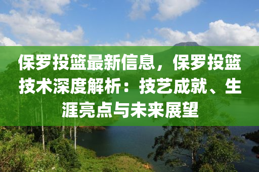 保羅投籃最新信息，保羅投籃技術(shù)深度解析：技藝成就、生涯亮點與未來展望