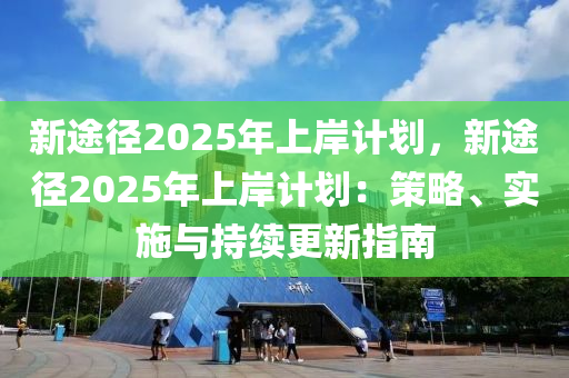 新途徑2025年上岸計(jì)劃，新途徑2025年上岸計(jì)劃：策略、實(shí)施與持續(xù)更新指南