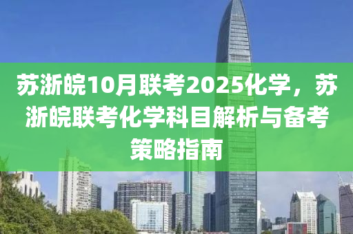 蘇浙皖10月聯(lián)考2025化學(xué)，蘇浙皖聯(lián)考化學(xué)科目解析與備考策略指南