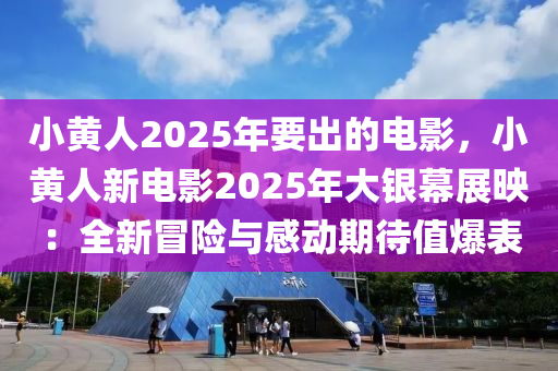 小黃人2025年要出的電影，小黃人新電影2025年大銀幕展映：全新冒險(xiǎn)與感動(dòng)期待值爆表