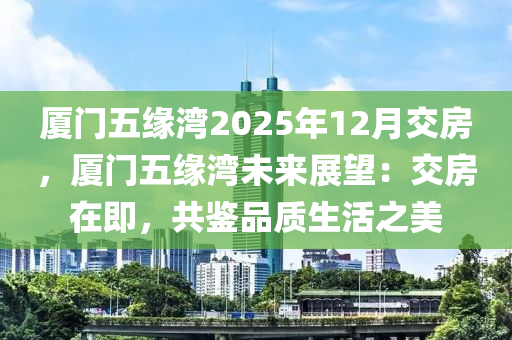 廈門五緣灣2025年12月交房，廈門五緣灣未來展望：交房在即，共鑒品質(zhì)生活之美