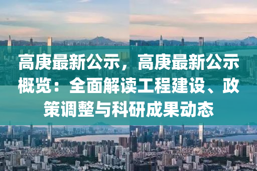 高庚最新公示，高庚最新公示概覽：全面解讀工程建設(shè)、政策調(diào)整與科研成果動態(tài)