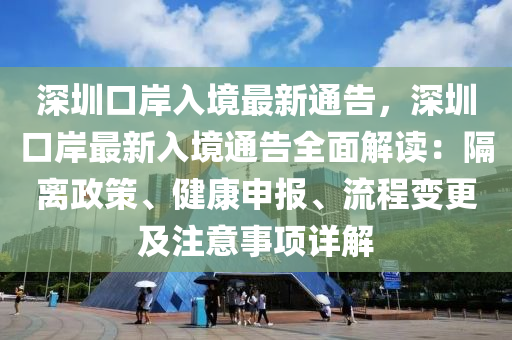 深圳口岸入境最新通告，深圳口岸最新入境通告全面解讀：隔離政策、健康申報、流程變更及注意事項詳解