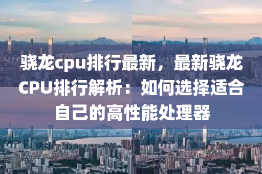 驍龍cpu排行最新，最新驍龍CPU排行解析：如何選擇適合自己的高性能處理器