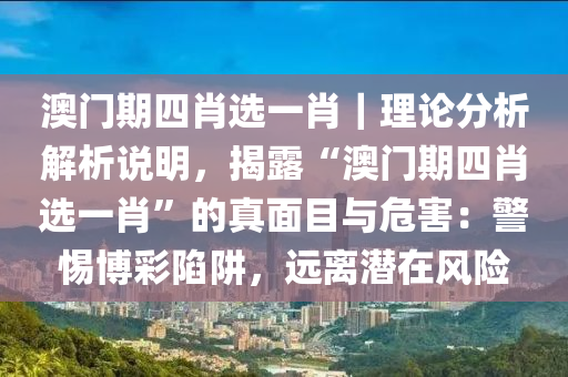 澳門期四肖選一肖｜理論分析解析說明，揭露“澳門期四肖選一肖”的真面目與危害：警惕博彩陷阱，遠(yuǎn)離潛在風(fēng)險