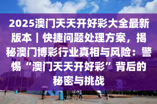 2025澳門天天開好彩大全最新版本｜快捷問題處理方案，揭秘澳門博彩行業(yè)真相與風(fēng)險：警惕“澳門天天開好彩”背后的秘密與挑戰(zhàn)