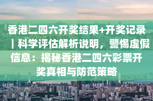 香港二四六開獎結(jié)果+開獎記錄｜科學(xué)評估解析說明，警惕虛假信息：揭秘香港二四六彩票開獎?wù)嫦嗯c防范策略