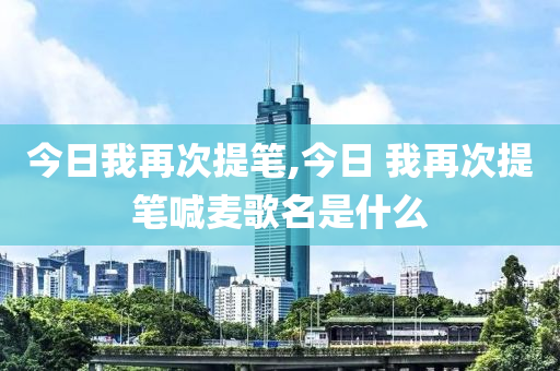 今日我再次提筆,今日 我再次提筆喊麥歌名是什么