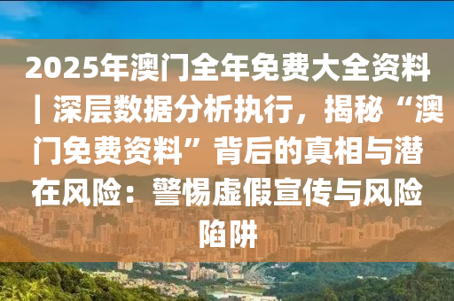 2025年澳門全年免費大全資料｜深層數(shù)據(jù)分析執(zhí)行，揭秘“澳門免費資料”背后的真相與潛在風險：警惕虛假宣傳與風險陷阱