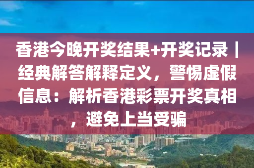 香港今晚開獎結(jié)果+開獎記錄｜經(jīng)典解答解釋定義，警惕虛假信息：解析香港彩票開獎真相，避免上當受騙