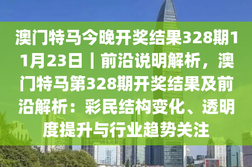 澳門特馬今晚開獎結(jié)果328期11月23日｜前沿說明解析，澳門特馬第328期開獎結(jié)果及前沿解析：彩民結(jié)構(gòu)變化、透明度提升與行業(yè)趨勢關(guān)注