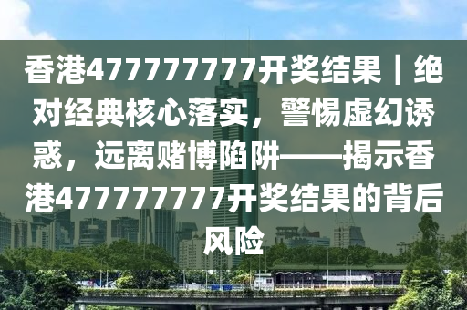 香港477777777開獎結(jié)果｜絕對經(jīng)典核心落實，警惕虛幻誘惑，遠離賭博陷阱——揭示香港477777777開獎結(jié)果的背后風險