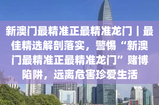 新澳門最精準正最精準龍門｜最佳精選解剖落實，警惕“新澳門最精準正最精準龍門”賭博陷阱，遠離危害珍愛生活