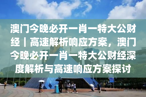 澳門今晚必開一肖一特大公財經(jīng)｜高速解析響應(yīng)方案，澳門今晚必開一肖一特大公財經(jīng)深度解析與高速響應(yīng)方案探討