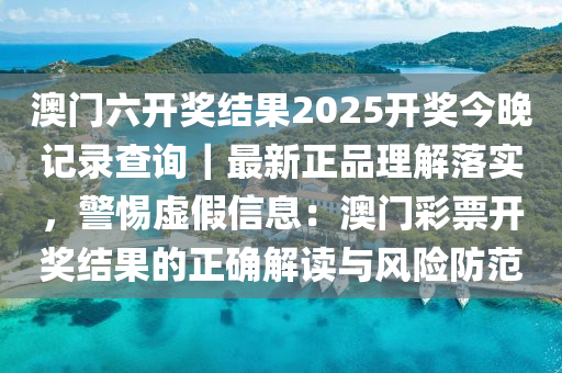 澳門六開獎結(jié)果2025開獎今晚記錄查詢｜最新正品理解落實，警惕虛假信息：澳門彩票開獎結(jié)果的正確解讀與風險防范