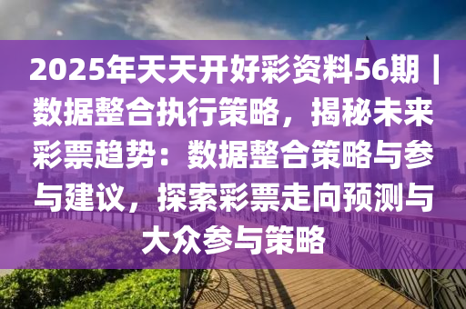 2025年天天開好彩資料56期｜數(shù)據(jù)整合執(zhí)行策略，揭秘未來彩票趨勢：數(shù)據(jù)整合策略與參與建議，探索彩票走向預(yù)測與大眾參與策略