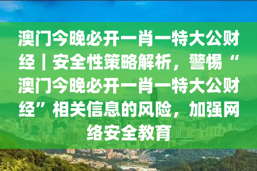 澳門今晚必開一肖一特大公財(cái)經(jīng)｜安全性策略解析，警惕“澳門今晚必開一肖一特大公財(cái)經(jīng)”相關(guān)信息的風(fēng)險(xiǎn)，加強(qiáng)網(wǎng)絡(luò)安全教育