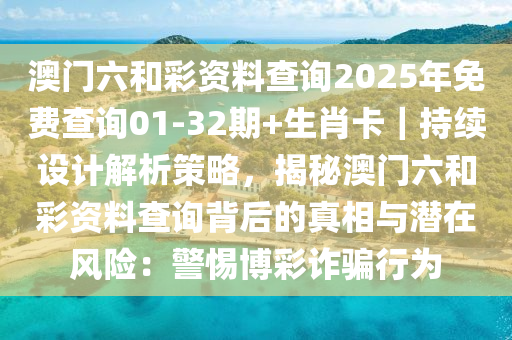 澳門六和彩資料查詢2025年免費(fèi)查詢01-32期+生肖卡｜持續(xù)設(shè)計(jì)解析策略，揭秘澳門六和彩資料查詢背后的真相與潛在風(fēng)險(xiǎn)：警惕博彩詐騙行為