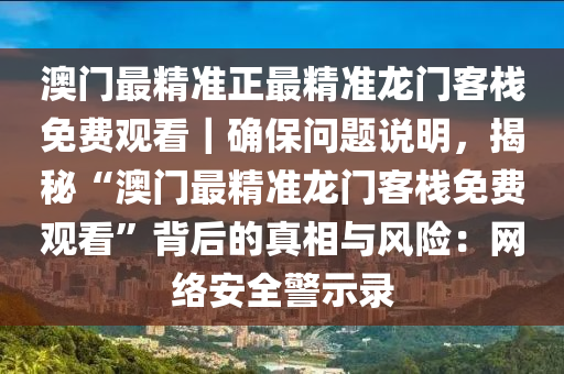 澳門最精準(zhǔn)正最精準(zhǔn)龍門客棧免費(fèi)觀看｜確保問題說明，揭秘“澳門最精準(zhǔn)龍門客棧免費(fèi)觀看”背后的真相與風(fēng)險(xiǎn)：網(wǎng)絡(luò)安全警示錄