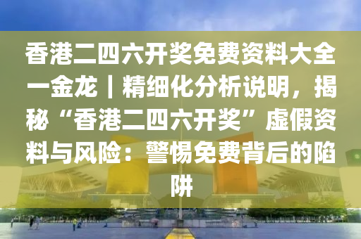 香港二四六開獎免費(fèi)資料大全一金龍｜精細(xì)化分析說明，揭秘“香港二四六開獎”虛假資料與風(fēng)險：警惕免費(fèi)背后的陷阱