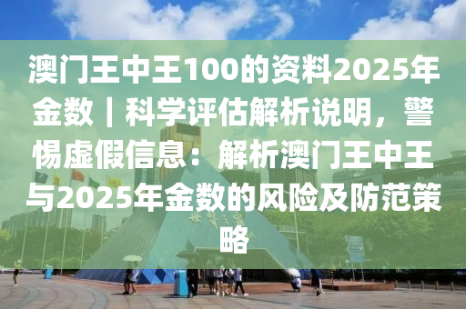 澳門王中王100的資料2025年金數(shù)｜科學(xué)評估解析說明，警惕虛假信息：解析澳門王中王與2025年金數(shù)的風險及防范策略