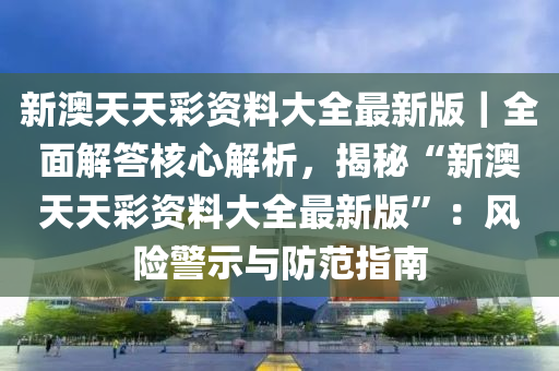 新澳天天彩資料大全最新版｜全面解答核心解析，揭秘“新澳天天彩資料大全最新版”：風(fēng)險(xiǎn)警示與防范指南