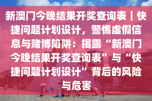 新澳門今晚結(jié)果開獎(jiǎng)查詢表｜快捷問題計(jì)劃設(shè)計(jì)，警惕虛假信息與賭博陷阱：揭露“新澳門今晚結(jié)果開獎(jiǎng)查詢表”與“快捷問題計(jì)劃設(shè)計(jì)”背后的風(fēng)險(xiǎn)與危害