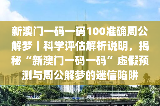 新澳門一碼一碼100準(zhǔn)確周公解夢｜科學(xué)評估解析說明，揭秘“新澳門一碼一碼”虛假預(yù)測與周公解夢的迷信陷阱