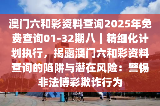 澳門六和彩資料查詢2025年免費(fèi)查詢01-32期八｜精細(xì)化計(jì)劃執(zhí)行，揭露澳門六和彩資料查詢的陷阱與潛在風(fēng)險(xiǎn)：警惕非法博彩欺詐行為