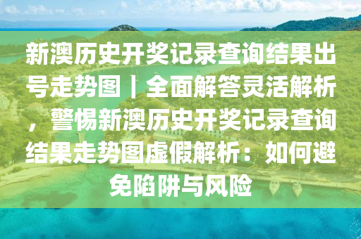 新澳歷史開獎記錄查詢結(jié)果出號走勢圖｜全面解答靈活解析，警惕新澳歷史開獎記錄查詢結(jié)果走勢圖虛假解析：如何避免陷阱與風(fēng)險(xiǎn)