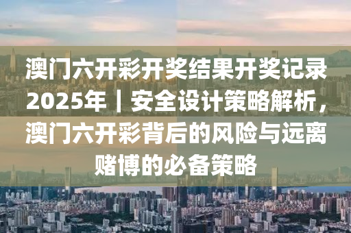 澳門六開彩開獎結(jié)果開獎記錄2025年｜安全設(shè)計(jì)策略解析，澳門六開彩背后的風(fēng)險(xiǎn)與遠(yuǎn)離賭博的必備策略