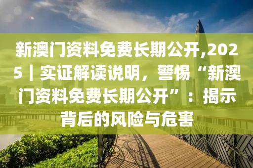 新澳門資料免費(fèi)長期公開,2025｜實(shí)證解讀說明，警惕“新澳門資料免費(fèi)長期公開”：揭示背后的風(fēng)險(xiǎn)與危害