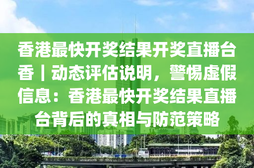 香港最快開獎結(jié)果開獎直播臺香｜動態(tài)評估說明，警惕虛假信息：香港最快開獎結(jié)果直播臺背后的真相與防范策略