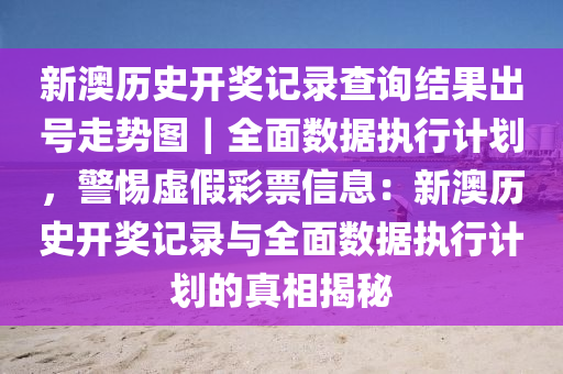 新澳歷史開獎記錄查詢結(jié)果出號走勢圖｜全面數(shù)據(jù)執(zhí)行計劃，警惕虛假彩票信息：新澳歷史開獎記錄與全面數(shù)據(jù)執(zhí)行計劃的真相揭秘