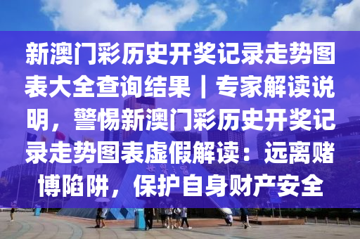 新澳門彩歷史開獎記錄走勢圖表大全查詢結(jié)果｜專家解讀說明，警惕新澳門彩歷史開獎記錄走勢圖表虛假解讀：遠離賭博陷阱，保護自身財產(chǎn)安全