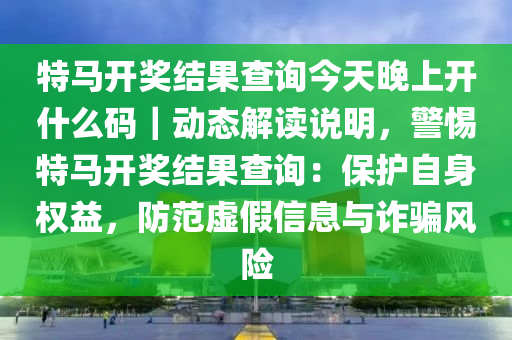 特馬開獎結(jié)果查詢今天晚上開什么碼｜動態(tài)解讀說明，警惕特馬開獎結(jié)果查詢：保護自身權(quán)益，防范虛假信息與詐騙風險