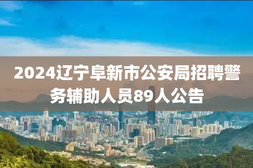 2024遼寧阜新市公安局招聘警務(wù)輔助人員89人公告