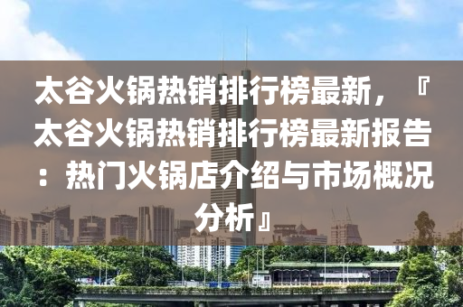 太谷火鍋熱銷排行榜最新，『太谷火鍋熱銷排行榜最新報(bào)告：熱門火鍋店介紹與市場(chǎng)概況分析』