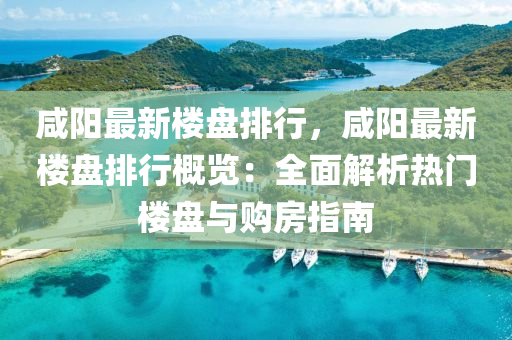 咸陽最新樓盤排行，咸陽最新樓盤排行概覽：全面解析熱門樓盤與購(gòu)房指南