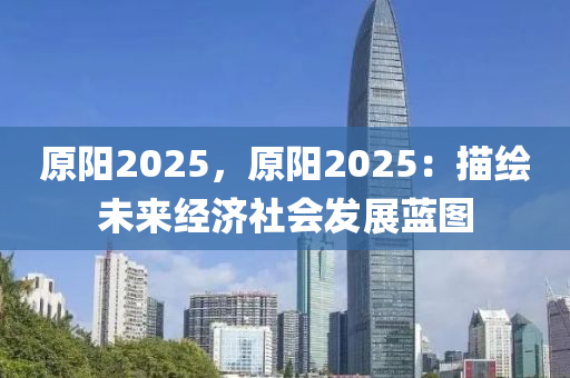 原陽2025，原陽2025：描繪未來經(jīng)濟社會發(fā)展藍圖