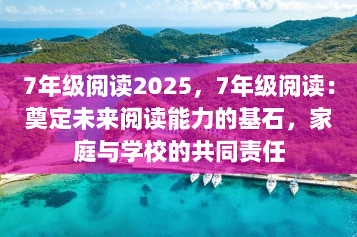 7年級閱讀2025，7年級閱讀：奠定未來閱讀能力的基石，家庭與學(xué)校的共同責(zé)任