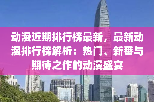 動漫近期排行榜最新，最新動漫排行榜解析：熱門、新番與期待之作的動漫盛宴