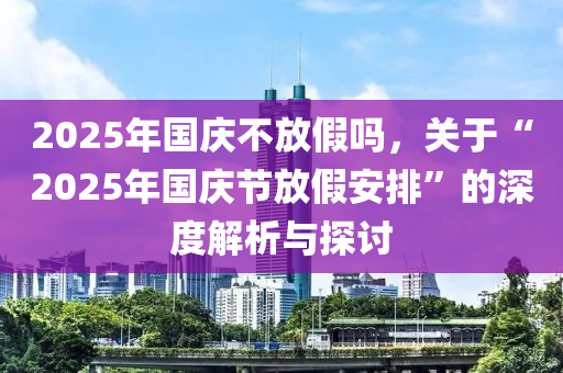 2025年國慶不放假嗎，關(guān)于“2025年國慶節(jié)放假安排”的深度解析與探討