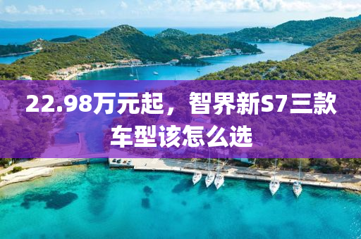 22.98萬元起，智界新S7三款車型該怎么選