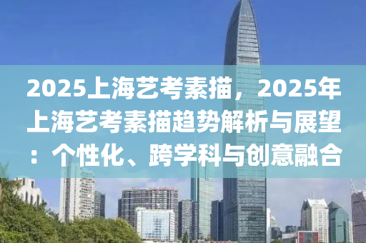 2025上海藝考素描，2025年上海藝考素描趨勢(shì)解析與展望：個(gè)性化、跨學(xué)科與創(chuàng)意融合