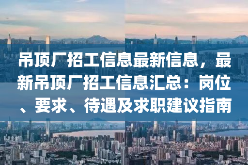 吊頂廠招工信息最新信息，最新吊頂廠招工信息匯總：崗位、要求、待遇及求職建議指南