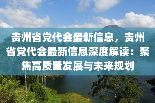 貴州省黨代會最新信息，貴州省黨代會最新信息深度解讀：聚焦高質(zhì)量發(fā)展與未來規(guī)劃